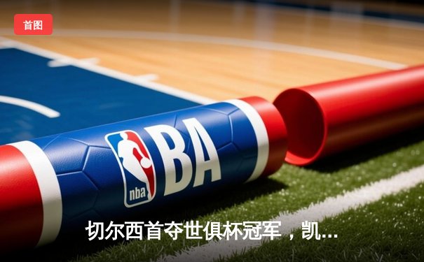 切尔西首夺世俱杯冠军，凯帕点球大战建功显神威