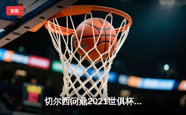切尔西问鼎2021世俱杯决赛，哈弗茨加时绝杀成就欧洲霸主