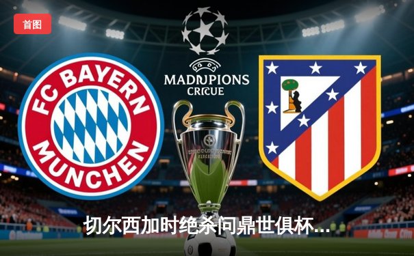 切尔西加时绝杀问鼎世俱杯，哈弗茨复制欧冠决赛制胜球