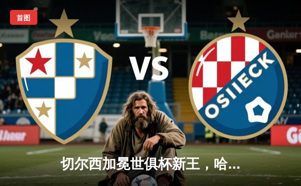 切尔西加冕世俱杯新王，哈弗茨加时制胜创历史