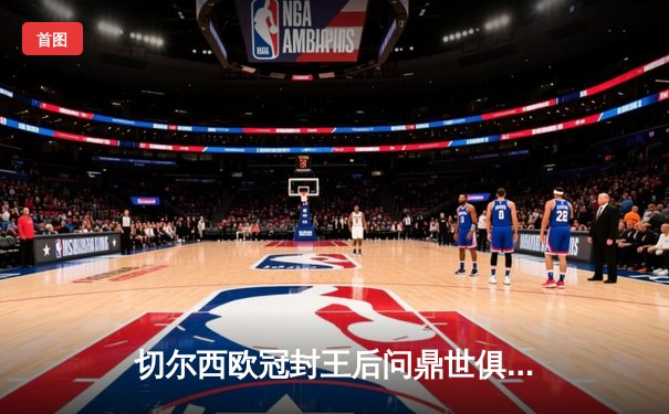 切尔西欧冠封王后问鼎世俱杯，哈弗茨加时绝杀助蓝军首度加冕