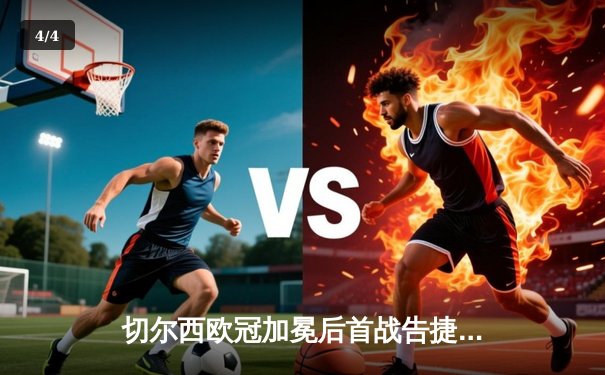 切尔西欧冠加冕后首战告捷，世俱杯半决赛2-1险胜利雅得新月 - 4