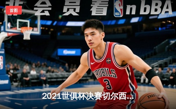 2021世俱杯决赛切尔西加时绝杀帕尔梅拉斯，哈弗茨点球制胜