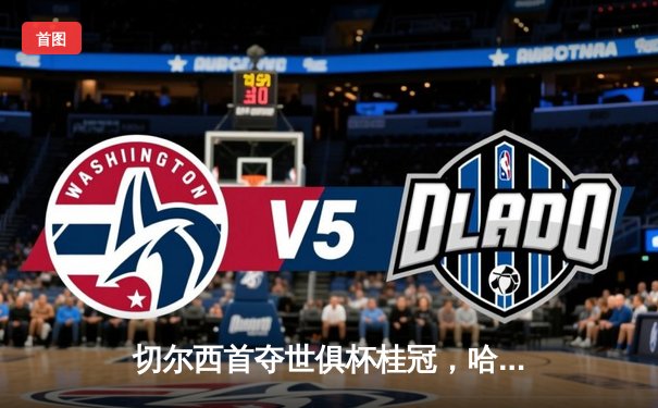 切尔西首夺世俱杯桂冠，哈弗茨加时绝杀助蓝军登顶