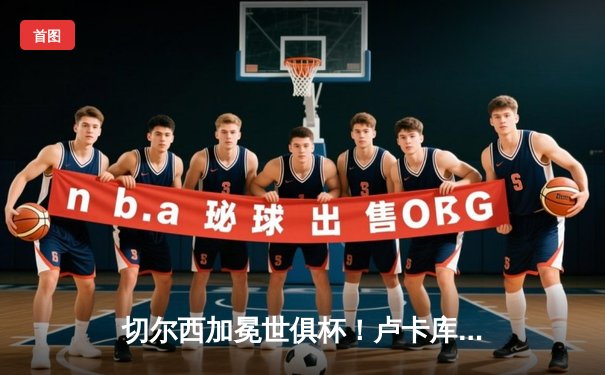 切尔西加冕世俱杯！卢卡库破门凯帕神扑救主