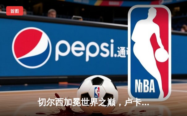 切尔西加冕世界之巅，卢卡库制胜球击退帕尔梅拉斯