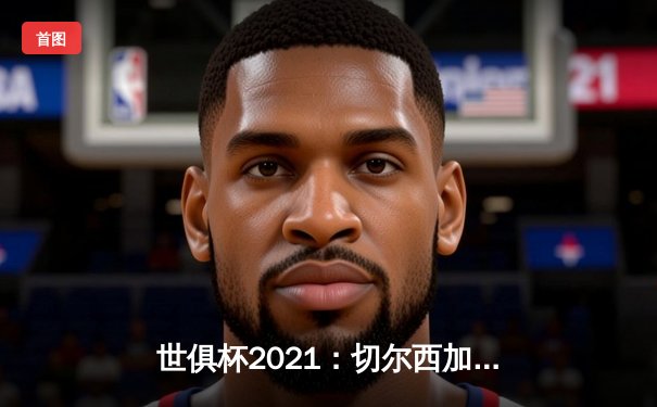 世俱杯2021：切尔西加时赛力克帕尔梅拉斯夺冠，亚洲平台成观赛主阵地