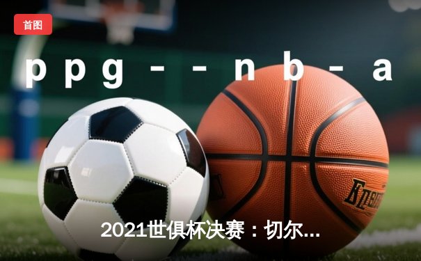 2021世俱杯决赛：切尔西加时2-1力克帕尔梅拉斯，首夺冠军