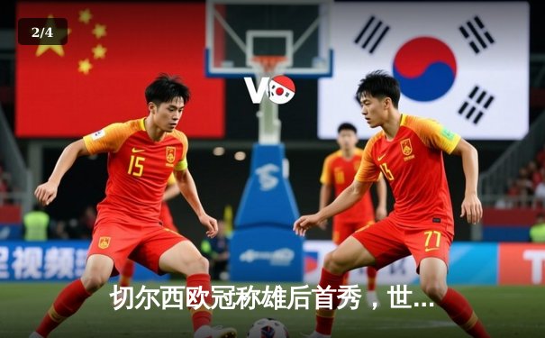 切尔西欧冠称雄后首秀，世俱杯半决赛激战亚洲冠军利雅得新月 - 2