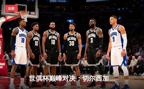 世俱杯巅峰对决：切尔西加时绝杀帕尔梅拉斯，首度加冕世界冠军