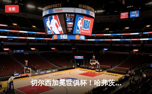 切尔西加冕世俱杯！哈弗茨点射制胜，欧洲球队九连霸延续传奇