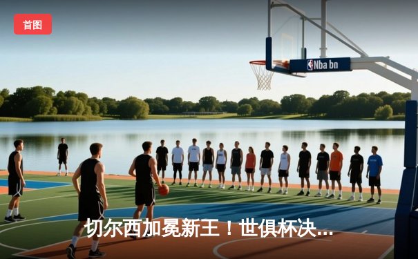 切尔西加冕新王！世俱杯决赛2-1力克帕尔梅拉斯，哈弗茨点射制胜