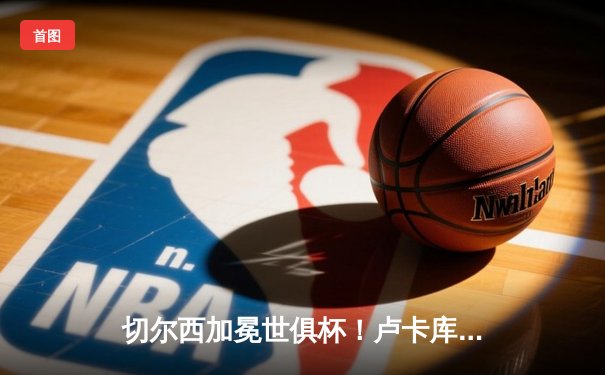 切尔西加冕世俱杯！卢卡库破门，哈弗茨加时绝杀助蓝军首度问鼎