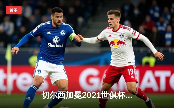 切尔西加冕2021世俱杯冠军，哈弗茨点射制胜，蓝军队史首度问鼎