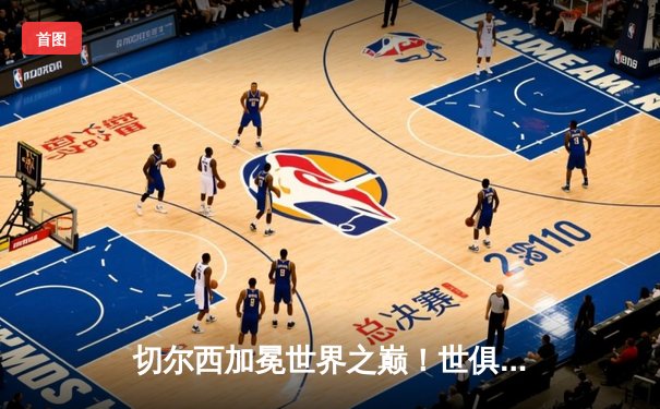切尔西加冕世界之巅！世俱杯决赛2-1力克帕尔梅拉斯