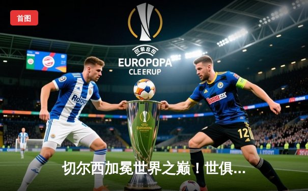 切尔西加冕世界之巅！世俱杯决赛2-1险胜帕尔梅拉斯