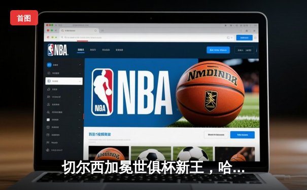 切尔西加冕世俱杯新王，哈弗茨加时绝杀书写蓝桥新史诗