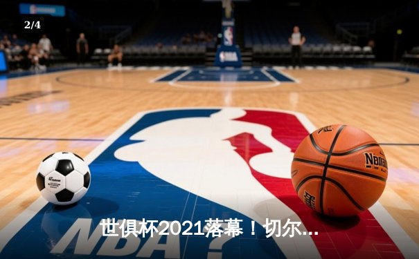 世俱杯2021落幕！切尔西加冕新王，帕尔梅拉斯饮恨决赛 - 2