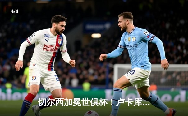 切尔西加冕世俱杯！卢卡库破门凯帕神扑定乾坤 - 4