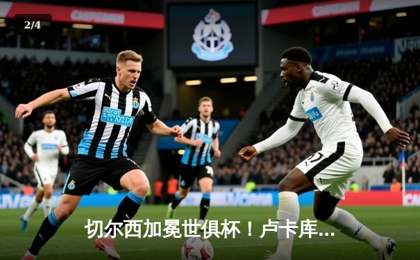 切尔西加冕世俱杯！卢卡库破门凯帕神扑定乾坤 - 2