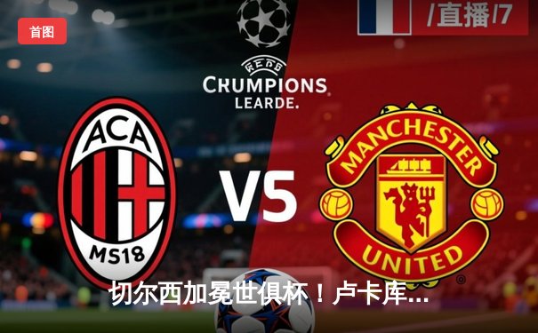 切尔西加冕世俱杯！卢卡库破门+造点，欧洲球队实现九连冠霸业