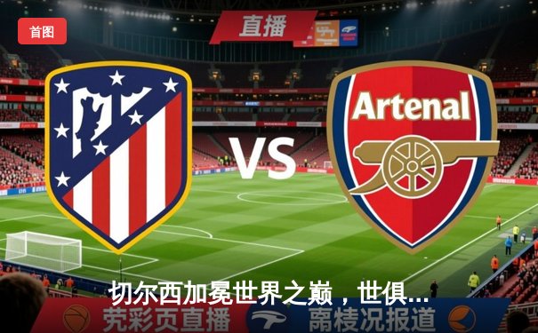 切尔西加冕世界之巅，世俱杯2021决赛精彩回顾