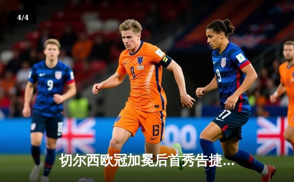 切尔西欧冠加冕后首秀告捷，世俱杯半决赛3-1力克利雅得新月 - 4