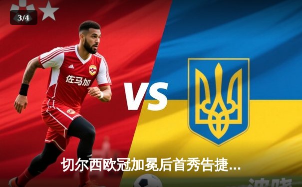 切尔西欧冠加冕后首秀告捷，世俱杯半决赛3-1力克利雅得新月 - 3