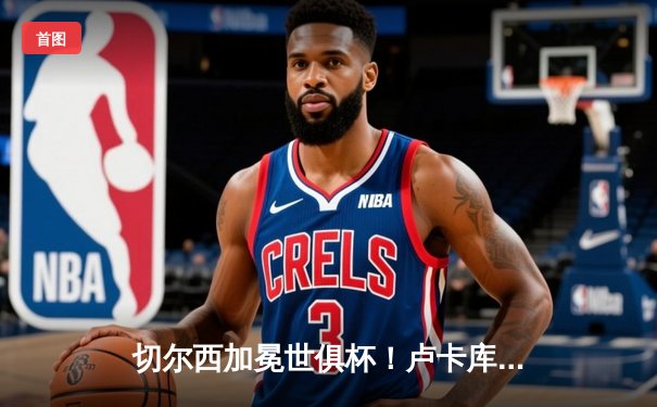 切尔西加冕世俱杯！卢卡库破门+造点，欧洲球队实现九连冠