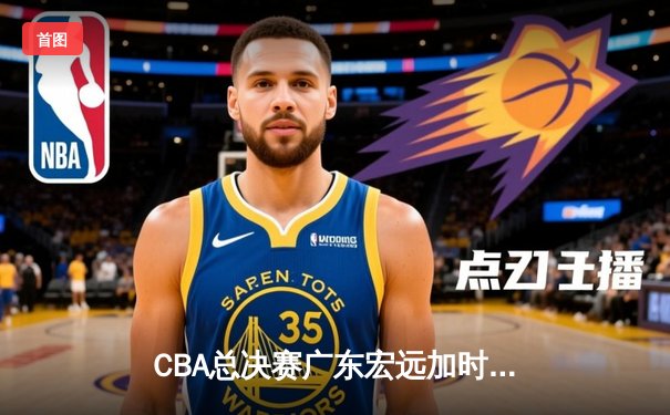 CBA总决赛广东宏远加时逆转辽宁本钢，赵睿斩获FMVP