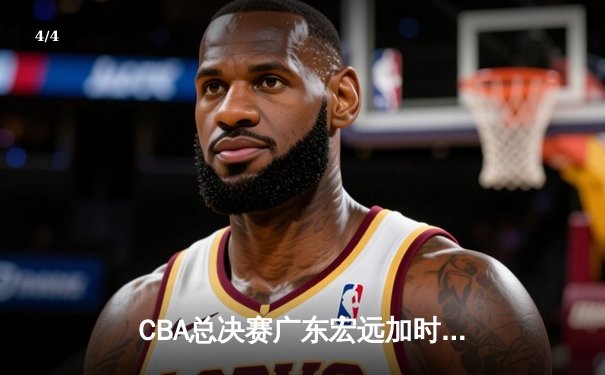 CBA总决赛广东宏远加时逆转辽宁本钢，赵睿斩获FMVP - 4