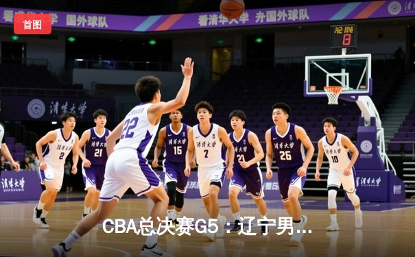 CBA总决赛G5：辽宁男篮加时险胜广东，赵继伟37分加冕FMVP