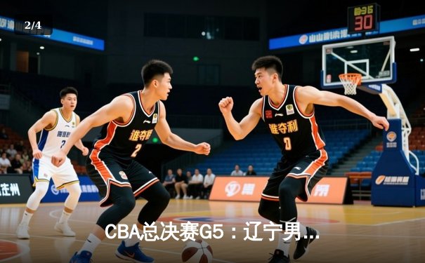 CBA总决赛G5：辽宁男篮加时险胜广东，赵继伟37分加冕FMVP - 2