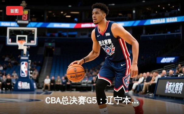 CBA总决赛G5：辽宁本钢加时险胜广东宏远 成功卫冕总冠军