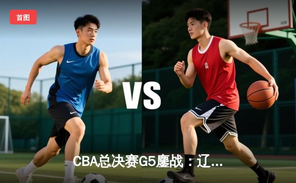 CBA总决赛G5鏖战：辽宁本钢加时逆转广东宏远 成功卫冕总冠军