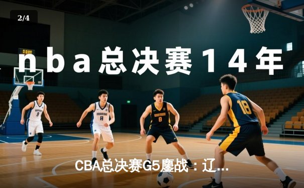 CBA总决赛G5鏖战：辽宁本钢加时逆转广东宏远 成功卫冕总冠军 - 2